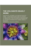 The Volcano's Deadly Work; From the Fall of Pompeii to the Destruction of St. Pierre a Vivid and Accurate Story of the Awful Calamity Which Visited the Islands of Martinique and St. Vincent, May 8, 1902, as Told by Eye-Witnesses and by