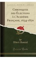 Chroniques Des Ã?lections Ã? l'AcadÃ©mie FranÃ§aise, 1634-1870 (Classic Reprint)