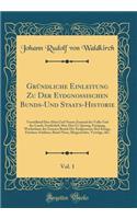 Gründliche Einleitung Zu Der Eydgnossischen Bunds-Und Staats-Historie, Vol. 1: Vorstellend Den Alten Und Neuen Zustand des Volks Und des Lands, Sonderlich Aber Den Ur-Sprung, Fortgang, Wachsthum des Grossen Bunds Der Eydgnossen; Ihre Kriege, Friede