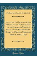 Illustrated Catalogue and Price List of Publications of the American Mission Press of the Presbyterian Board of Foreign Missions, Beirut, Syria, 1896 (Classic Reprint)