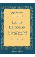 Laura Bridgman: Dr. Howe's Famous Pupil and What He Taught Her (Classic Reprint)
