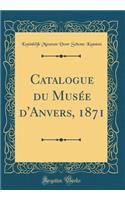 Catalogue Du MusÃ©e d'Anvers, 1871 (Classic Reprint)