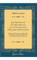 Les Origines de l'ï¿½le Bourbon Et de la Colonisation Franï¿½aise ï¿½ Madagascar: D'Aprï¿½s Des Documents Inï¿½dits Tirï¿½s Des Archives Coloniales Du Ministï¿½re de la Marine Et Des Colonies, Etc (Classic Reprint): D'Aprï¿½s Des Documents Inï¿½dits Tirï¿½s Des Archives Coloniales Du Ministï¿½re de la Marine Et Des Colonies, Etc (Classic Reprint)