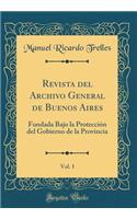 Revista del Archivo General de Buenos Aires, Vol. 1: Fundada Bajo La Protecciï¿½n del Gobierno de la Provincia (Classic Reprint): Fundada Bajo La Protecciï¿½n del Gobierno de la Provincia (Classic Reprint)