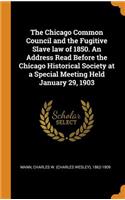 The Chicago Common Council and the Fugitive Slave Law of 1850. an Address Read Before the Chicago Historical Society at a Special Meeting Held January 29, 1903
