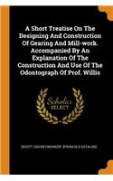 A Short Treatise on the Designing and Construction of Gearing and Mill-Work. Accompanied by an Explanation of the Construction and Use of the Odontograph of Prof. Willis