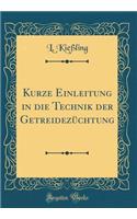 Kurze Einleitung in Die Technik Der GetreidezÃ¼chtung (Classic Reprint)