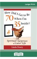 How Did I Get to Be 70 When I'm 35 Inside?: Spiritual Surprises of Later Life (16pt Large Print Edition)