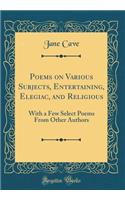 Poems on Various Subjects, Entertaining, Elegiac, and Religious: With a Few Select Poems from Other Authors (Classic Reprint)