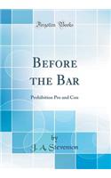 Before the Bar: Prohibition Pro and Con (Classic Reprint): Prohibition Pro and Con (Classic Reprint)