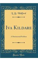 Iva Kildare: A Matrimonial Problem (Classic Reprint): A Matrimonial Problem (Classic Reprint)