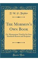 The Mormon's Own Book: Or, Mormonism Tried by Its Own Standards Reason and Scripture (Classic Reprint)