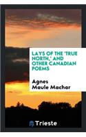 Lays of the 'true North': And Other Canadian Poems