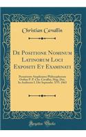 de Positione Nominum Latinorum Loci Expositi Et Examinati: Permitente Amplissimo Philosophorum Ordine P. P. Chr. Cavallin, Mag. Doc. in Auditorio I. Die Septembr. XVI. 1863 (Classic Reprint): Permitente Amplissimo Philosophorum Ordine P. P. Chr. Cavallin, Mag. Doc. in Auditorio I. Die Septembr. XVI. 1863 (Classic Reprint)