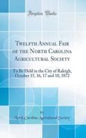Twelfth Annual Fair of the North Carolina Agricultural Society: To Be Held in the City of Raleigh, October 15, 16, 17 and 18, 1872 (Classic Reprint)