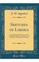 Sketches of Liberia: Comprising a Brief Account of the Geography, Climate, Productions, and Diseases, of the Republic of Liberia (Classic Reprint)