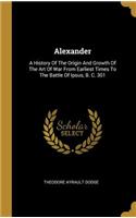 Alexander: A History Of The Origin And Growth Of The Art Of War From Earliest Times To The Battle Of Ipsus, B. C. 301