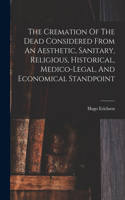 Cremation Of The Dead Considered From An Aesthetic, Sanitary, Religious, Historical, Medico-legal, And Economical Standpoint