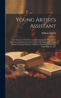 Young Artist's Assistant; or, Elements of the Fine Arts, Containing the Principles of Drawing, Painting in General, Crayon Painting, Oil Painting, Portrait Painting, Miniature Painting, Designing, Colouring, Engraving, &c., &c