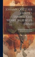 Johann Gottlieb Fichte's sämmtliche Werke. Siebenter Band