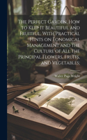 Perfect Garden, how to Keep it Beautiful and Fruitful, With Practical Hints on Eonomical Management and the Culture of all the Principal Flowers, Fruits, and Vegetables;