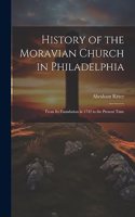 History of the Moravian Church in Philadelphia: From Its Foundation in 1742 to the Present Time