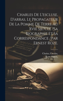 Charles De L'escluse, D'arras, Le Propagateur De La Pomme De Terre Au Xvie Sie?cle ?sa Biographie Et Sa Correspondance /par Ernest Roze.