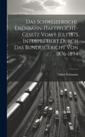 Schweizerische Eisenbahn-Haftpflicht-Gesetz Vom 1. Juli 1875 Interpretiert Durch Das Bundesgericht Von 1876-1894