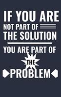 If You Are Not Part Of The Solution You Are Part Of The Problem