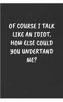 Of Course I Talk Like an Idiot. How Else Could You Undertand Me?