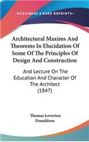 Architectural Maxims And Theorems In Elucidation Of Some Of The Principles Of Design And Construction