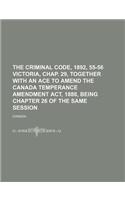 The Criminal Code, 1892, 55-56 Victoria, Chap. 29, Together with an Ace to Amend the Canada Temperance Amendment ACT, 1888, Being Chapter 26 of the Same Session