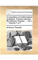 A Miscellany of Mathematical Problems. in Three Volumes. by Anthony Thacker, ... Vol.I. ... Volume 1 of 1