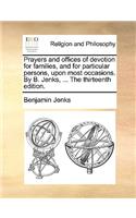 Prayers and Offices of Devotion for Families, and for Particular Persons, Upon Most Occasions. by B. Jenks, ... the Thirteenth Edition.: (English)