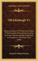 Old Edinburgh V1: Being An Account Of The Ancient Capital Of The Kingdom Of Scotland, Including Its Streets, Houses, Notable Inhabitants, And Customs In The Olden Tim