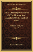 Celtic Gleanings Or Notices Of The History And Literature Of The Scottish Gael