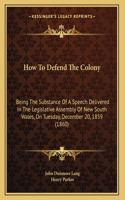 How To Defend The Colony: Being The Substance Of A Speech Delivered In The Legislative Assembly Of New South Wales, On Tuesday, December 20, 1859 (1860)