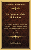 The Question of the Philippines: An Address Delivered Before the Graduate Club of Leland Stanford Junior University, on February 14, 1899 (1899)