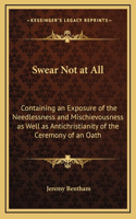 Swear Not at All: Containing an Exposure of the Needlessness and Mischievousness as Well as Antichristianity of the Ceremony of an Oath