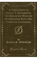 Autobiography of Samuel S. Hildebrand, the Renowned Missouri Bushwhacker Being His Complete Confession (Classic Reprint)