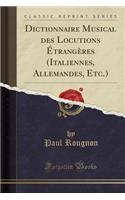 Dictionnaire Musical Des Locutions Étrangères (Italiennes, Allemandes, Etc.) (Classic Reprint)