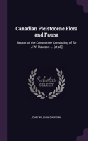 Canadian Pleistocene Flora and Fauna: Report of the Committee Consisting of Sir J.W. Dawson ... [et al.]