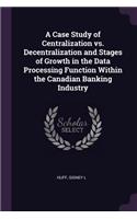 A Case Study of Centralization vs. Decentralization and Stages of Growth in the Data Processing Function Within the Canadian Banking Industry