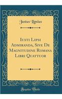 Iusti Lipsi Admiranda, Sive de Magnitudine Romana Libri Quattuor (Classic Reprint)