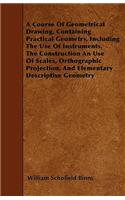 Course Of Geometrical Drawing, Containing Practical Geometry, Including The Use Of Instruments, The Construction An Use Of Scales, Orthographic Projection, And Elementary Descriptive Geometry