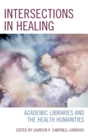 Intersections in Healing: Academic Libraries and the Health Humanities(Medical Library Association Books Series)
