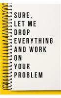Sure, Let Me Drop Everything and Work On Your Problem Funny A beautiful Work Notebook