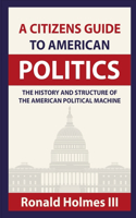 Citizens Guide To American Politics: The History and Structure of the American Political Machine