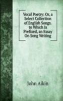 Vocal Poetry: Or, a Select Collection of English Songs. to Which Is Prefixed, an Essay On Song Writing