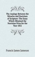 Analogy Between the Miracles and Doctrines of Scripture: The Essay Which Obtained the Norrisian Prize for the Year 1852